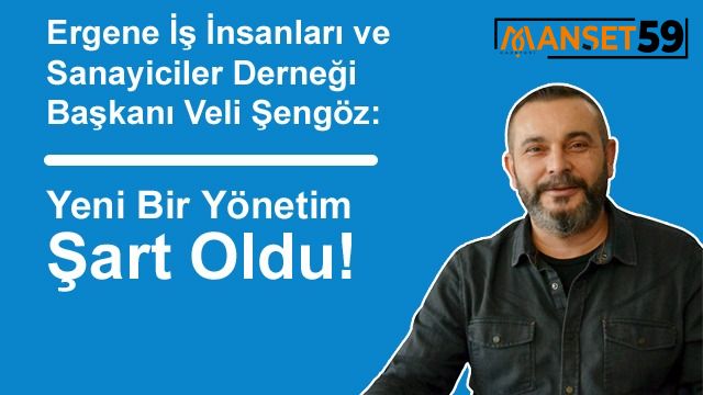 Ergene İş İnsanları ve Sanayiciler Derneği Başkanı Veli Şengöz: Yeni Bir Yönetim Şart Oldu!